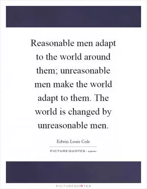 Reasonable men adapt to the world around them; unreasonable men make the world adapt to them. The world is changed by unreasonable men Picture Quote #1