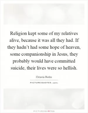 Religion kept some of my relatives alive, because it was all they had. If they hadn’t had some hope of heaven, some companionship in Jesus, they probably would have committed suicide, their lives were so hellish Picture Quote #1