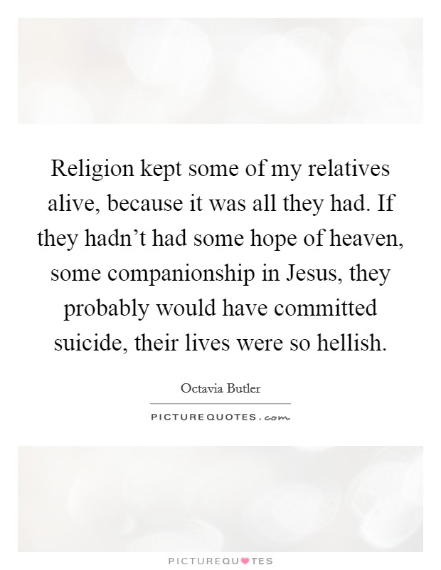 Religion kept some of my relatives alive, because it was all they had. If they hadn't had some hope of heaven, some companionship in Jesus, they probably would have committed suicide, their lives were so hellish Picture Quote #1