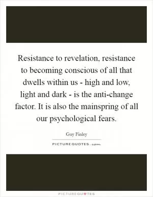 Resistance to revelation, resistance to becoming conscious of all that dwells within us - high and low, light and dark - is the anti-change factor. It is also the mainspring of all our psychological fears Picture Quote #1