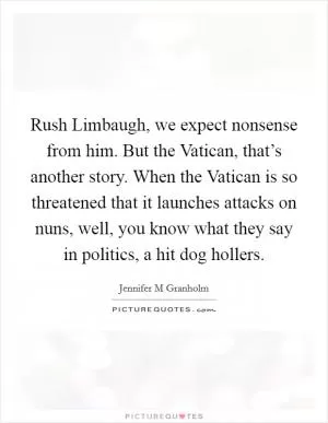 Rush Limbaugh, we expect nonsense from him. But the Vatican, that’s another story. When the Vatican is so threatened that it launches attacks on nuns, well, you know what they say in politics, a hit dog hollers Picture Quote #1