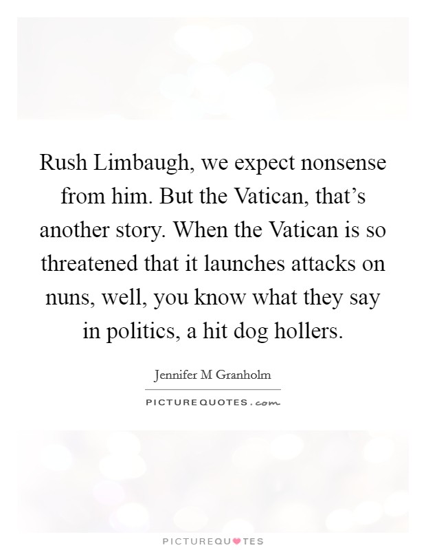 Rush Limbaugh, we expect nonsense from him. But the Vatican, that's another story. When the Vatican is so threatened that it launches attacks on nuns, well, you know what they say in politics, a hit dog hollers Picture Quote #1