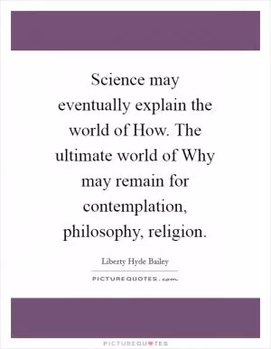 Science may eventually explain the world of How. The ultimate world of Why may remain for contemplation, philosophy, religion Picture Quote #1