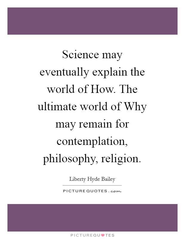 Science may eventually explain the world of How. The ultimate world of Why may remain for contemplation, philosophy, religion Picture Quote #1