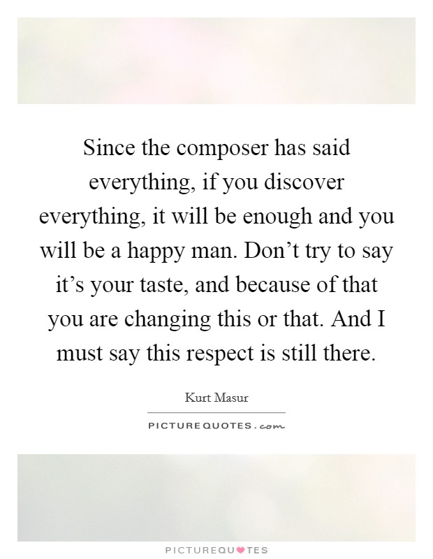 Since the composer has said everything, if you discover everything, it will be enough and you will be a happy man. Don't try to say it's your taste, and because of that you are changing this or that. And I must say this respect is still there Picture Quote #1