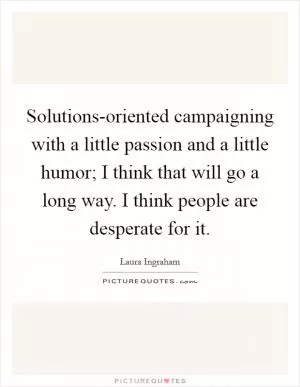 Solutions-oriented campaigning with a little passion and a little humor; I think that will go a long way. I think people are desperate for it Picture Quote #1