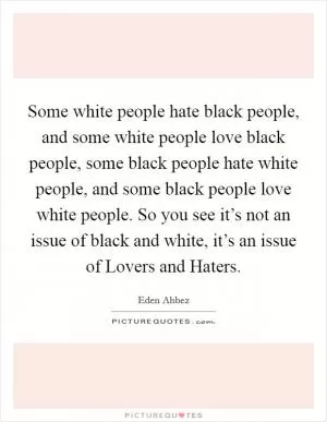 Some white people hate black people, and some white people love black people, some black people hate white people, and some black people love white people. So you see it’s not an issue of black and white, it’s an issue of Lovers and Haters Picture Quote #1