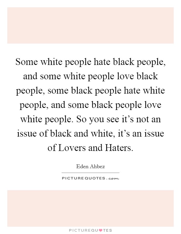 Some white people hate black people, and some white people love black people, some black people hate white people, and some black people love white people. So you see it's not an issue of black and white, it's an issue of Lovers and Haters Picture Quote #1