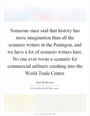 Someone once said that history has more imagination than all the scenario writers in the Pentagon, and we have a lot of scenario writers here. No one ever wrote a scenario for commercial airliners crashing into the World Trade Center Picture Quote #1