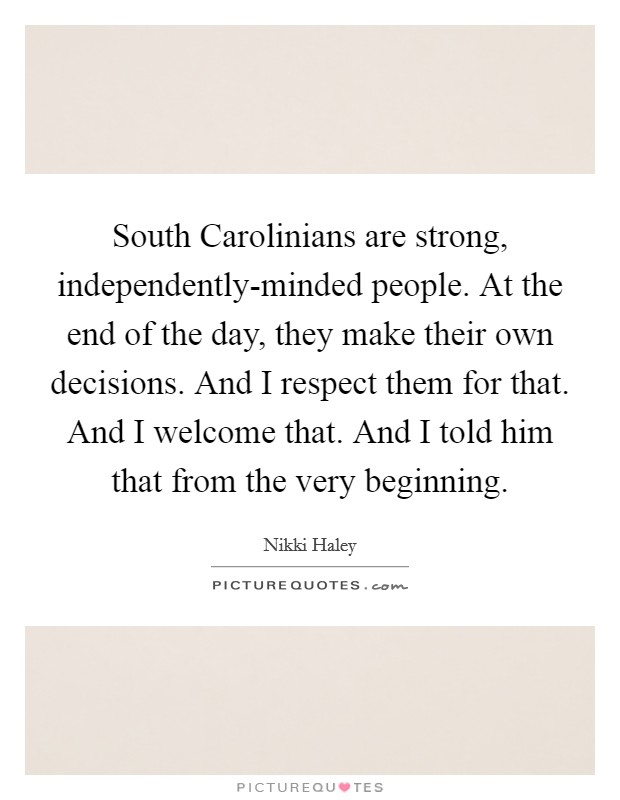 South Carolinians are strong, independently-minded people. At the end of the day, they make their own decisions. And I respect them for that. And I welcome that. And I told him that from the very beginning Picture Quote #1