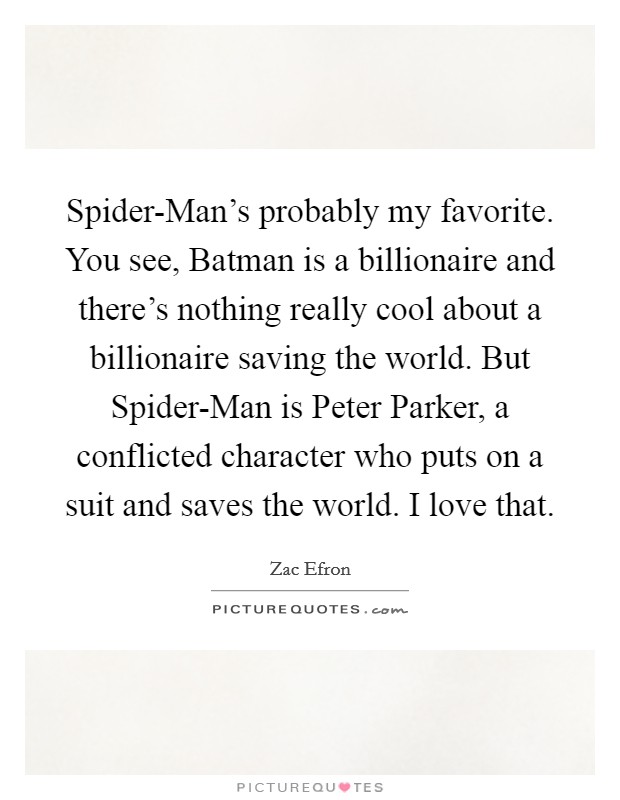 Spider-Man's probably my favorite. You see, Batman is a billionaire and there's nothing really cool about a billionaire saving the world. But Spider-Man is Peter Parker, a conflicted character who puts on a suit and saves the world. I love that Picture Quote #1