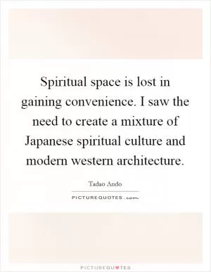 Spiritual space is lost in gaining convenience. I saw the need to create a mixture of Japanese spiritual culture and modern western architecture Picture Quote #1
