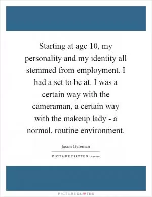 Starting at age 10, my personality and my identity all stemmed from employment. I had a set to be at. I was a certain way with the cameraman, a certain way with the makeup lady - a normal, routine environment Picture Quote #1