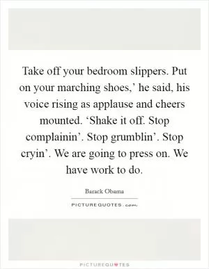 Take off your bedroom slippers. Put on your marching shoes,’ he said, his voice rising as applause and cheers mounted. ‘Shake it off. Stop complainin’. Stop grumblin’. Stop cryin’. We are going to press on. We have work to do Picture Quote #1