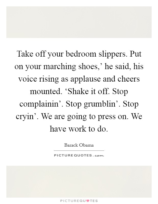 Take off your bedroom slippers. Put on your marching shoes,' he said, his voice rising as applause and cheers mounted. ‘Shake it off. Stop complainin'. Stop grumblin'. Stop cryin'. We are going to press on. We have work to do Picture Quote #1