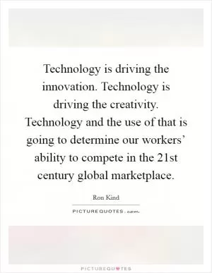 Technology is driving the innovation. Technology is driving the creativity. Technology and the use of that is going to determine our workers’ ability to compete in the 21st century global marketplace Picture Quote #1