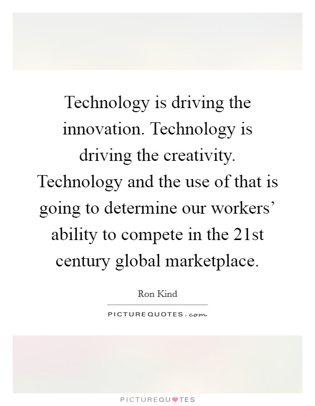 Technology is driving the innovation. Technology is driving the creativity. Technology and the use of that is going to determine our workers' ability to compete in the 21st century global marketplace Picture Quote #1