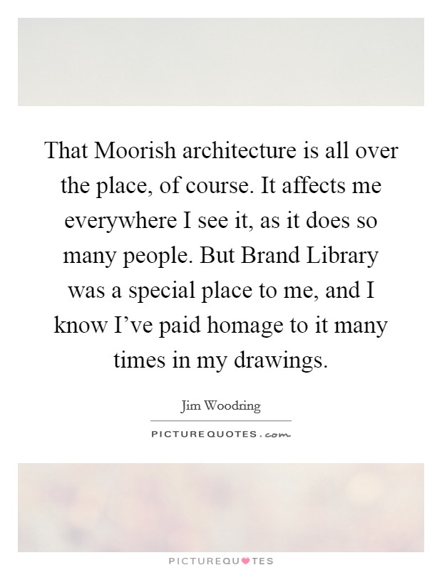 That Moorish architecture is all over the place, of course. It affects me everywhere I see it, as it does so many people. But Brand Library was a special place to me, and I know I've paid homage to it many times in my drawings Picture Quote #1