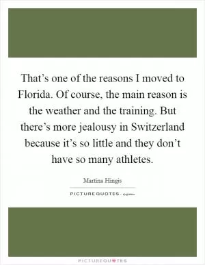 That’s one of the reasons I moved to Florida. Of course, the main reason is the weather and the training. But there’s more jealousy in Switzerland because it’s so little and they don’t have so many athletes Picture Quote #1