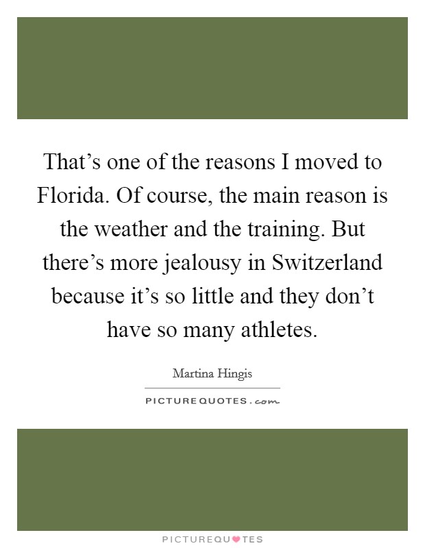 That's one of the reasons I moved to Florida. Of course, the main reason is the weather and the training. But there's more jealousy in Switzerland because it's so little and they don't have so many athletes Picture Quote #1