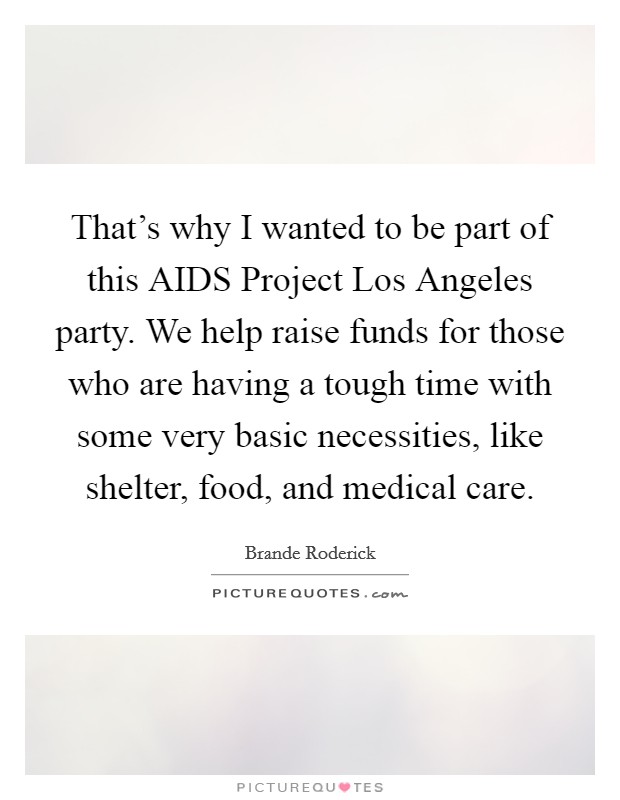That's why I wanted to be part of this AIDS Project Los Angeles party. We help raise funds for those who are having a tough time with some very basic necessities, like shelter, food, and medical care Picture Quote #1