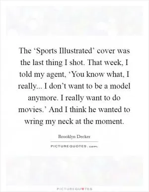 The ‘Sports Illustrated’ cover was the last thing I shot. That week, I told my agent, ‘You know what, I really... I don’t want to be a model anymore. I really want to do movies.’ And I think he wanted to wring my neck at the moment Picture Quote #1