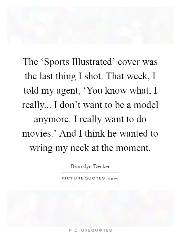 The ‘Sports Illustrated' cover was the last thing I shot. That week, I told my agent, ‘You know what, I really... I don't want to be a model anymore. I really want to do movies.' And I think he wanted to wring my neck at the moment Picture Quote #1