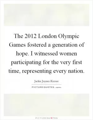 The 2012 London Olympic Games fostered a generation of hope. I witnessed women participating for the very first time, representing every nation Picture Quote #1