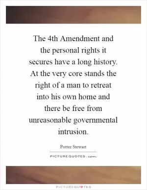 The 4th Amendment and the personal rights it secures have a long history. At the very core stands the right of a man to retreat into his own home and there be free from unreasonable governmental intrusion Picture Quote #1