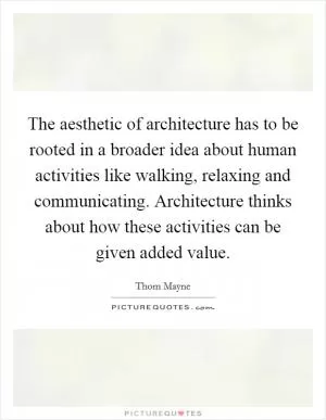 The aesthetic of architecture has to be rooted in a broader idea about human activities like walking, relaxing and communicating. Architecture thinks about how these activities can be given added value Picture Quote #1