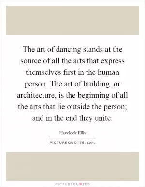 The art of dancing stands at the source of all the arts that express themselves first in the human person. The art of building, or architecture, is the beginning of all the arts that lie outside the person; and in the end they unite Picture Quote #1