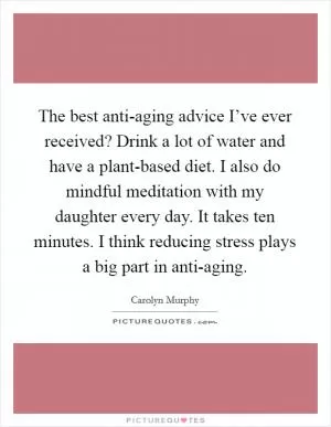 The best anti-aging advice I’ve ever received? Drink a lot of water and have a plant-based diet. I also do mindful meditation with my daughter every day. It takes ten minutes. I think reducing stress plays a big part in anti-aging Picture Quote #1