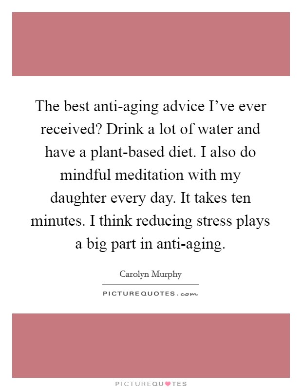 The best anti-aging advice I've ever received? Drink a lot of water and have a plant-based diet. I also do mindful meditation with my daughter every day. It takes ten minutes. I think reducing stress plays a big part in anti-aging Picture Quote #1