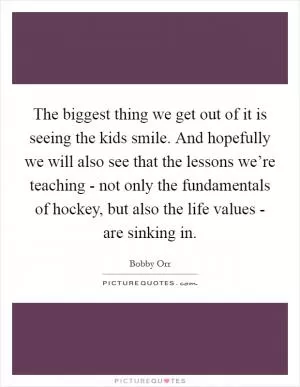 The biggest thing we get out of it is seeing the kids smile. And hopefully we will also see that the lessons we’re teaching - not only the fundamentals of hockey, but also the life values - are sinking in Picture Quote #1