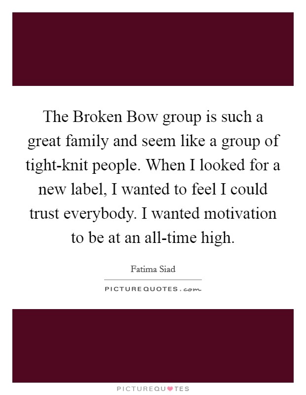 The Broken Bow group is such a great family and seem like a group of tight-knit people. When I looked for a new label, I wanted to feel I could trust everybody. I wanted motivation to be at an all-time high Picture Quote #1