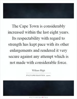 The Cape Town is considerably increased within the last eight years. Its respectability with regard to strength has kept pace with its other enlargements and rendered it very secure against any attempt which is not made with considerable force Picture Quote #1