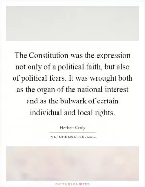 The Constitution was the expression not only of a political faith, but also of political fears. It was wrought both as the organ of the national interest and as the bulwark of certain individual and local rights Picture Quote #1