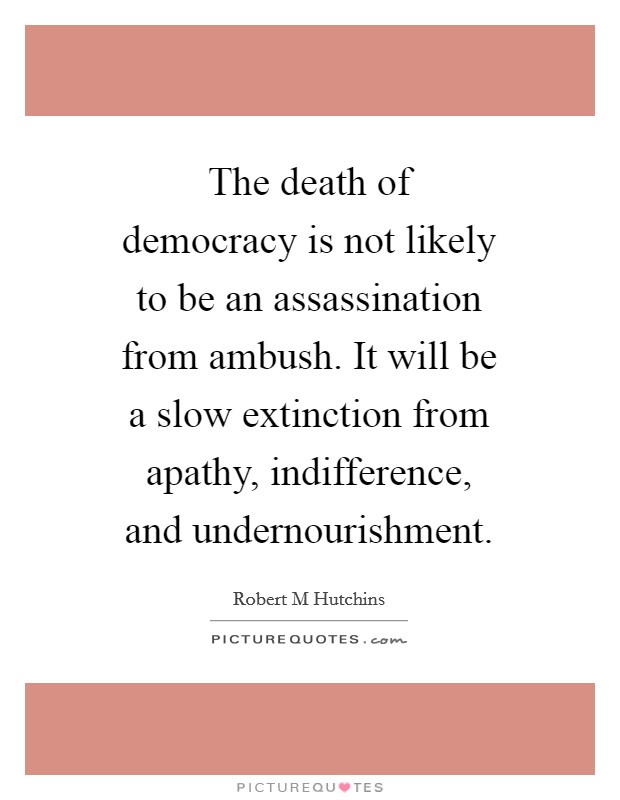 The death of democracy is not likely to be an assassination from ambush. It will be a slow extinction from apathy, indifference, and undernourishment Picture Quote #1