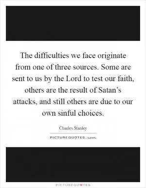 The difficulties we face originate from one of three sources. Some are sent to us by the Lord to test our faith, others are the result of Satan’s attacks, and still others are due to our own sinful choices Picture Quote #1