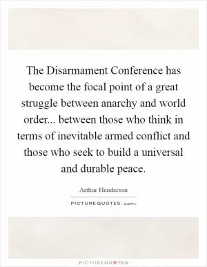 The Disarmament Conference has become the focal point of a great struggle between anarchy and world order... between those who think in terms of inevitable armed conflict and those who seek to build a universal and durable peace Picture Quote #1