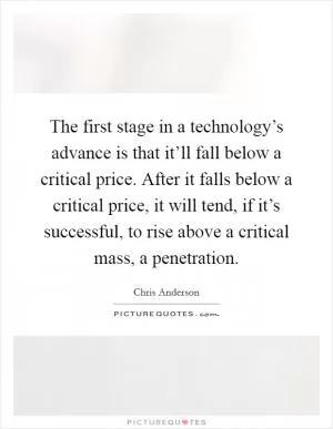 The first stage in a technology’s advance is that it’ll fall below a critical price. After it falls below a critical price, it will tend, if it’s successful, to rise above a critical mass, a penetration Picture Quote #1