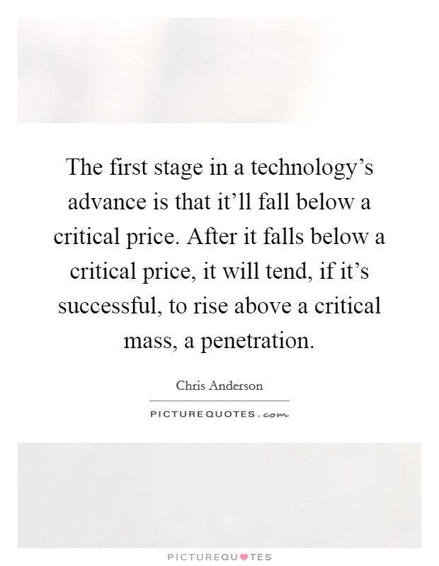 The first stage in a technology's advance is that it'll fall below a critical price. After it falls below a critical price, it will tend, if it's successful, to rise above a critical mass, a penetration Picture Quote #1