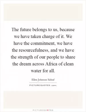 The future belongs to us, because we have taken charge of it. We have the commitment, we have the resourcefulness, and we have the strength of our people to share the dream across Africa of clean water for all Picture Quote #1