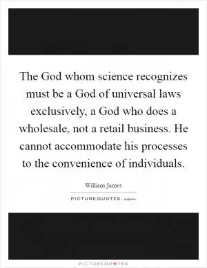 The God whom science recognizes must be a God of universal laws exclusively, a God who does a wholesale, not a retail business. He cannot accommodate his processes to the convenience of individuals Picture Quote #1