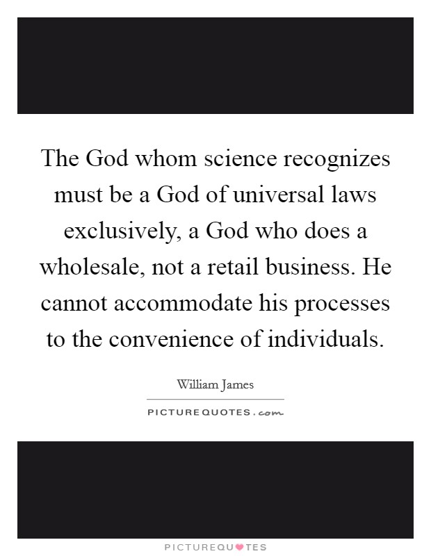The God whom science recognizes must be a God of universal laws exclusively, a God who does a wholesale, not a retail business. He cannot accommodate his processes to the convenience of individuals Picture Quote #1
