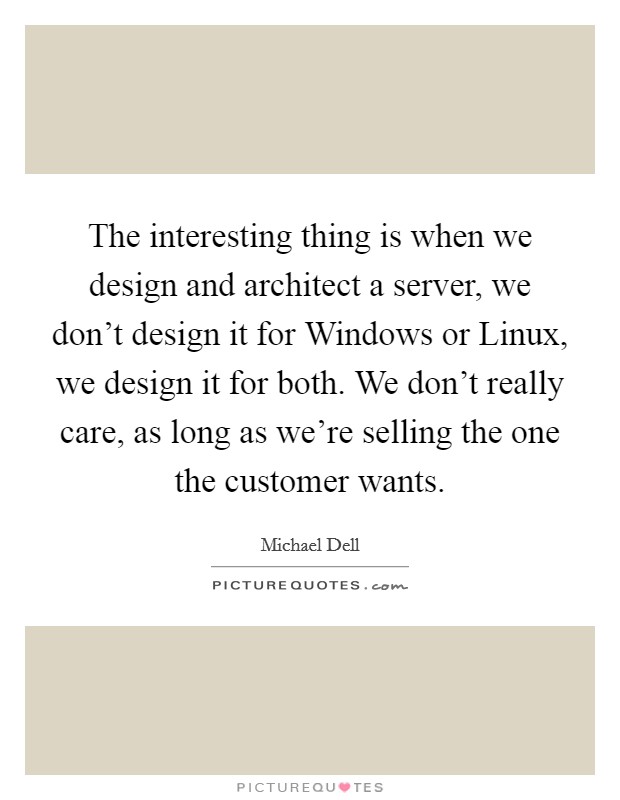 The interesting thing is when we design and architect a server, we don't design it for Windows or Linux, we design it for both. We don't really care, as long as we're selling the one the customer wants Picture Quote #1