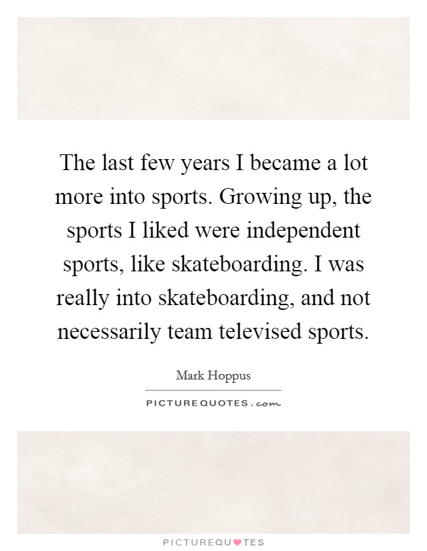 The last few years I became a lot more into sports. Growing up, the sports I liked were independent sports, like skateboarding. I was really into skateboarding, and not necessarily team televised sports Picture Quote #1