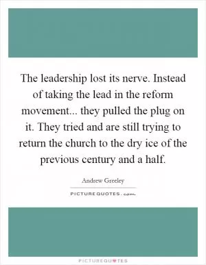 The leadership lost its nerve. Instead of taking the lead in the reform movement... they pulled the plug on it. They tried and are still trying to return the church to the dry ice of the previous century and a half Picture Quote #1