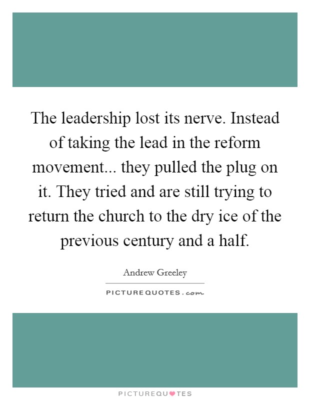 The leadership lost its nerve. Instead of taking the lead in the reform movement... they pulled the plug on it. They tried and are still trying to return the church to the dry ice of the previous century and a half Picture Quote #1