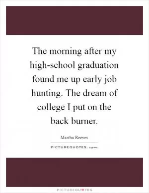 The morning after my high-school graduation found me up early job hunting. The dream of college I put on the back burner Picture Quote #1